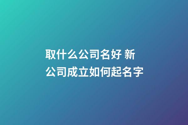 取什么公司名好 新公司成立如何起名字-第1張-公司起名-玄機派